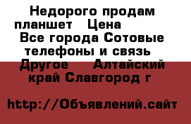 Недорого продам планшет › Цена ­ 9 500 - Все города Сотовые телефоны и связь » Другое   . Алтайский край,Славгород г.